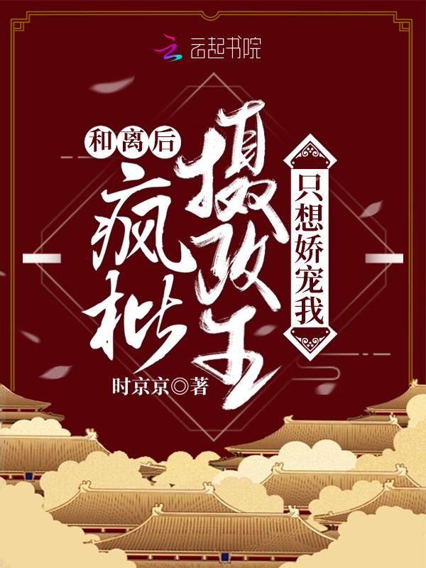 和离后疯批摄政王只想娇宠我